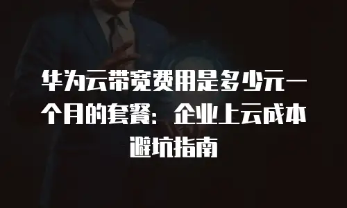 华为云带宽费用是多少元一个月的套餐：企业上云成本避坑指南