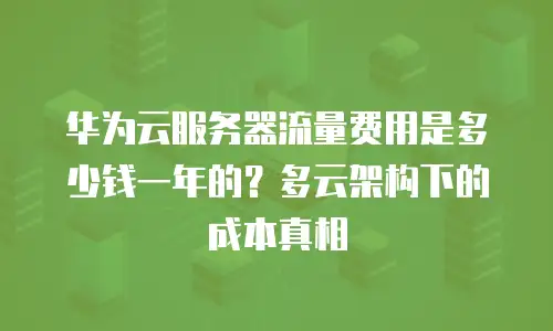 华为云服务器流量费用是多少钱一年的？多云架构下的成本真相