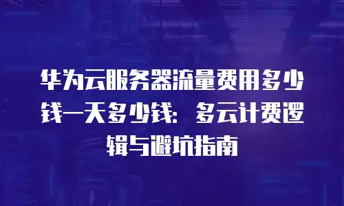 华为云服务器流量费用多少钱一天多少钱：多云计费逻辑与避坑指南