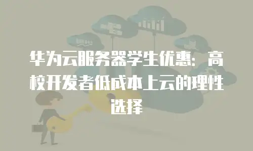 华为云服务器学生优惠：高校开发者低成本上云的理性选择