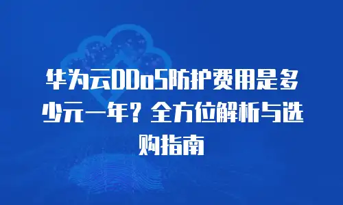 华为云DDoS防护费用是多少元一年？全方位解析与选购指南