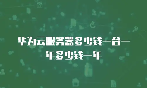 华为云服务器多少钱一台一年多少钱一年