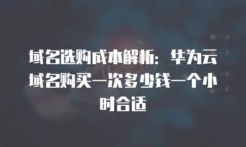 域名选购成本解析：华为云域名购买一次多少钱一个小时合适
