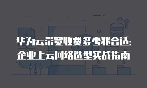 华为云带宽收费多少兆合适：企业上云网络选型实战指南