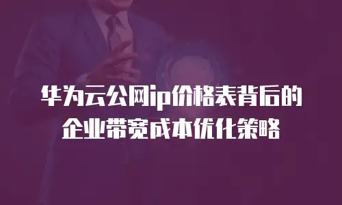 华为云公网ip价格表背后的企业带宽成本优化策略