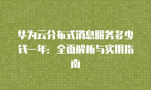 华为云分布式消息服务多少钱一年：全面解析与实用指南