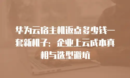 华为云宿主机返点多少钱一套新机子：企业上云成本真相与选型避坑