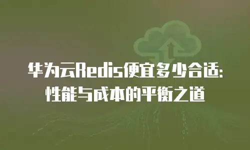 华为云Redis便宜多少合适：性能与成本的平衡之道