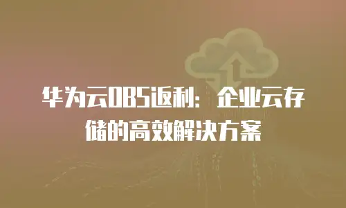 华为云OBS返利：企业云存储的高效解决方案