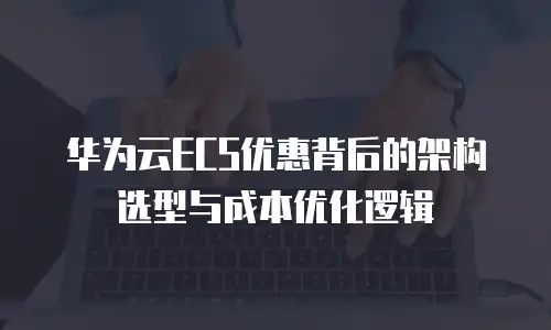 华为云ECS优惠背后的架构选型与成本优化逻辑