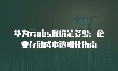 华为云obs报价是多少：企业存储成本透明化指南