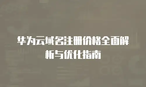 华为云域名注册价格全面解析与优化指南