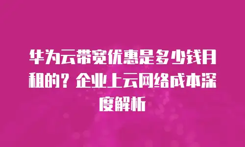 华为云带宽优惠是多少钱月租的？企业上云网络成本深度解析