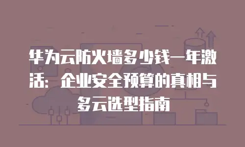 华为云防火墙多少钱一年激活：企业安全预算的真相与多云选型指南