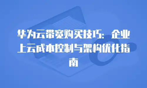 华为云带宽购买技巧：企业上云成本控制与架构优化指南