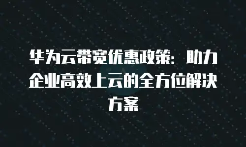 华为云带宽优惠政策：助力企业高效上云的全方位解决方案