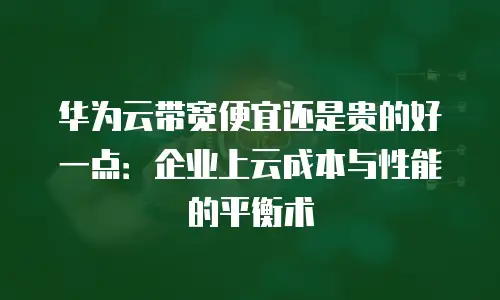 华为云带宽便宜还是贵的好一点：企业上云成本与性能的平衡术