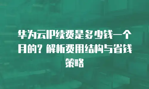 华为云IP续费是多少钱一个月的？解析费用结构与省钱策略
