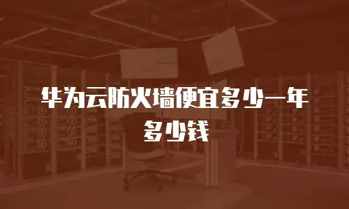 华为云防火墙便宜多少一年多少钱