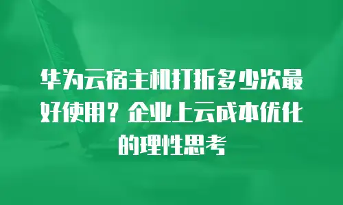 华为云宿主机打折多少次最好使用？企业上云成本优化的理性思考