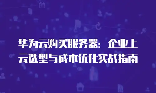 华为云购买服务器：企业上云选型与成本优化实战指南