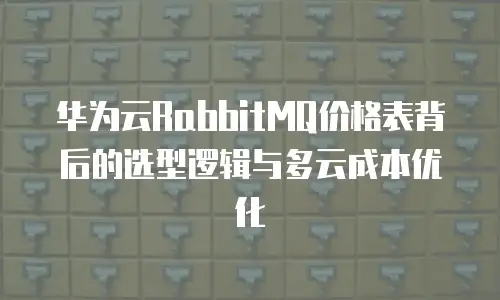 华为云RabbitMQ价格表背后的选型逻辑与多云成本优化