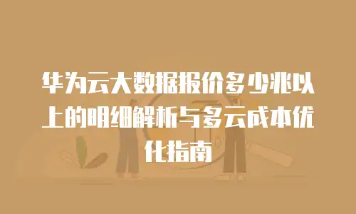 华为云大数据报价多少兆以上的明细解析与多云成本优化指南