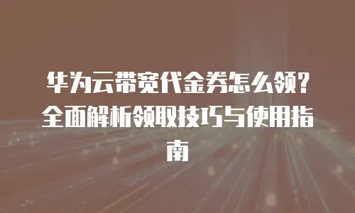 华为云带宽代金券怎么领？全面解析领取技巧与使用指南