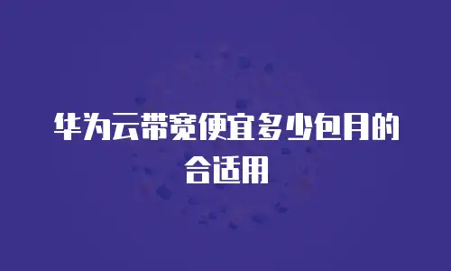 华为云带宽便宜多少包月的合适用