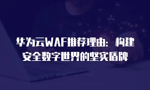 华为云WAF推荐理由：构建安全数字世界的坚实盾牌