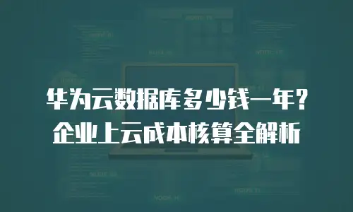 华为云数据库多少钱一年？企业上云成本核算全解析