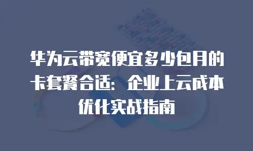 华为云带宽便宜多少包月的卡套餐合适：企业上云成本优化实战指南
