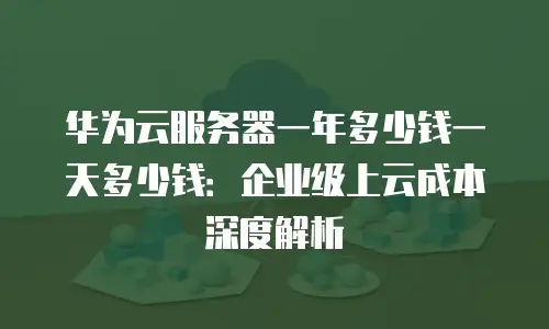华为云服务器一年多少钱一天多少钱：企业级上云成本深度解析