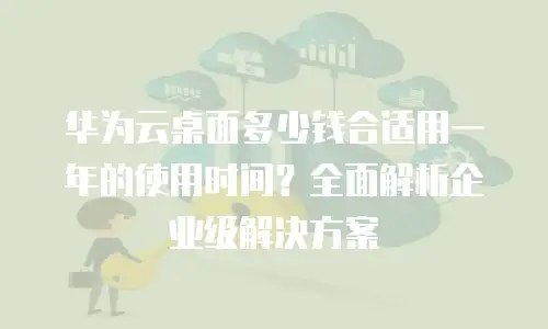 华为云桌面多少钱合适用一年的使用时间？全面解析企业级解决方案
