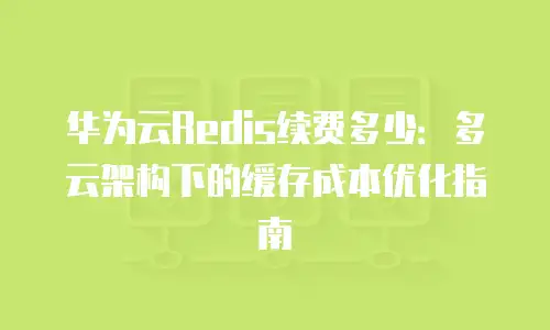 华为云Redis续费多少：多云架构下的缓存成本优化指南