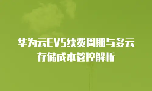 华为云EVS续费周期与多云存储成本管控解析