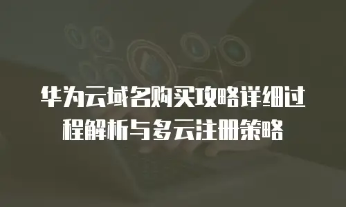 华为云域名购买攻略详细过程解析与多云注册策略