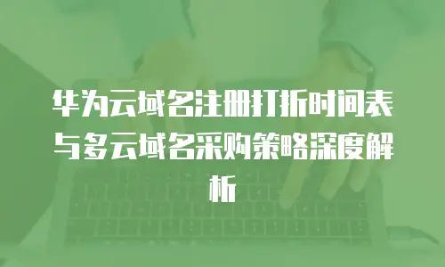 华为云域名注册打折时间表与多云域名采购策略深度解析