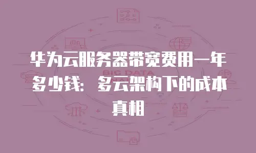 华为云服务器带宽费用一年多少钱：多云架构下的成本真相