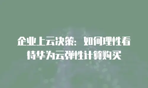 企业上云决策：如何理性看待华为云弹性计算购买