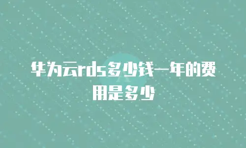 华为云rds多少钱一年的费用是多少