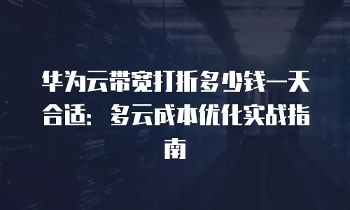 华为云带宽打折多少钱一天合适：多云成本优化实战指南