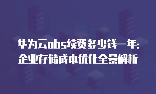 华为云obs续费多少钱一年：企业存储成本优化全景解析