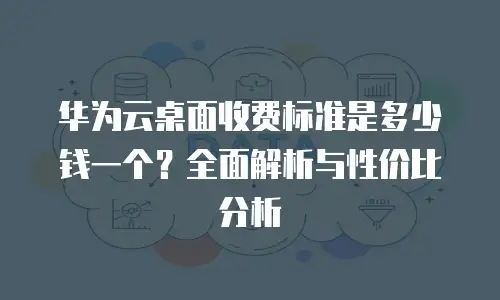 华为云桌面收费标准是多少钱一个？全面解析与性价比分析