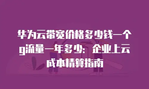 华为云带宽价格多少钱一个g流量一年多少：企业上云成本精算指南