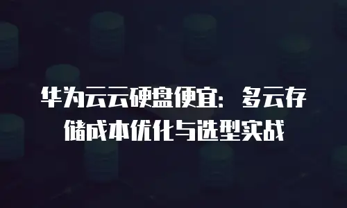 华为云云硬盘便宜：多云存储成本优化与选型实战