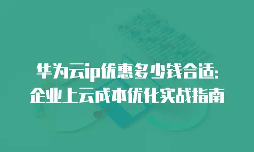 华为云ip优惠多少钱合适：企业上云成本优化实战指南