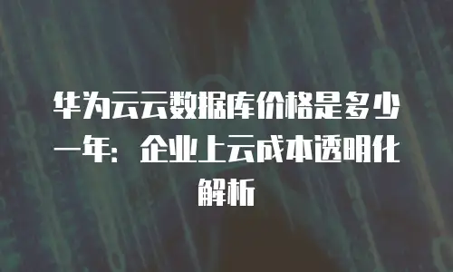 华为云云数据库价格是多少一年：企业上云成本透明化解析