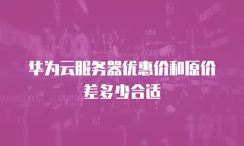 华为云服务器优惠价和原价差多少合适