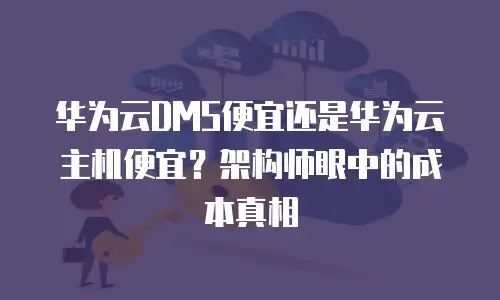 华为云DMS便宜还是华为云主机便宜？架构师眼中的成本真相